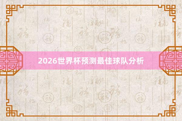 2026世界杯预测最佳球队分析