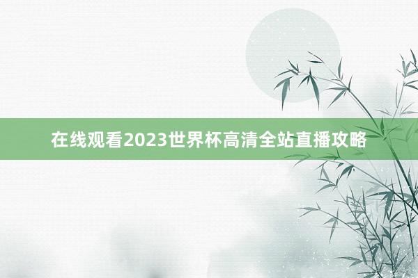 在线观看2023世界杯高清全站直播攻略