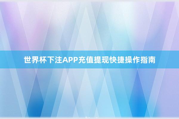 世界杯下注APP充值提现快捷操作指南