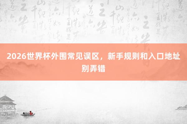 2026世界杯外围常见误区，新手规则和入口地址别弄错