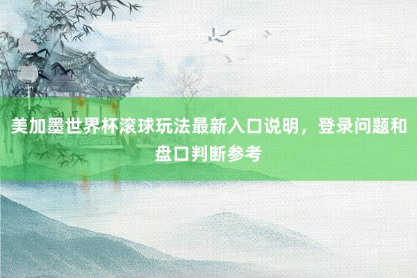 美加墨世界杯滚球玩法最新入口说明，登录问题和盘口判断参考