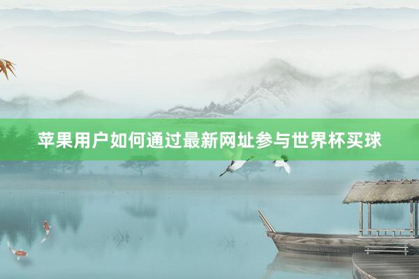 苹果用户如何通过最新网址参与世界杯买球