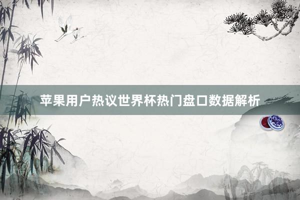 苹果用户热议世界杯热门盘口数据解析