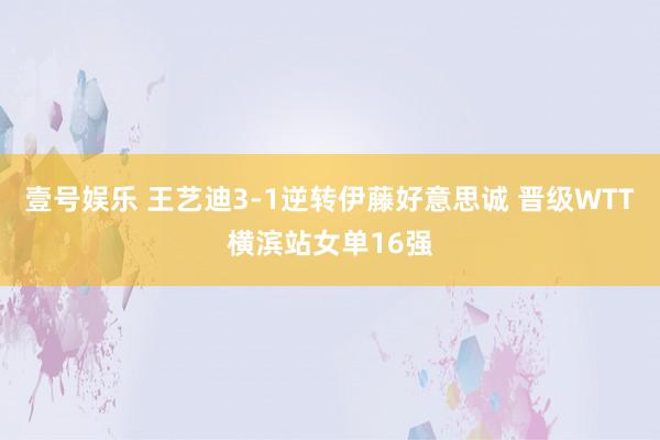 壹号娱乐 王艺迪3‑1逆转伊藤好意思诚 晋级WTT横滨站女单16强