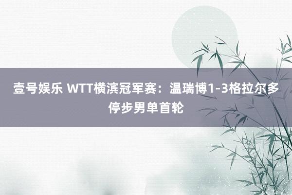 壹号娱乐 WTT横滨冠军赛:温瑞博1-3格拉尔多停步男单首轮
