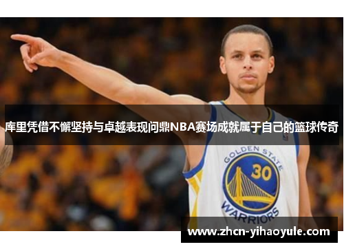 库里凭借不懈坚持与卓越表现问鼎NBA赛场成就属于自己的篮球传奇