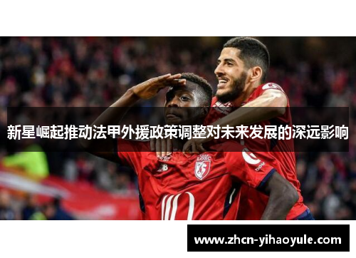 新星崛起推动法甲外援政策调整对未来发展的深远影响