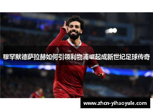 穆罕默德萨拉赫如何引领利物浦崛起成新世纪足球传奇