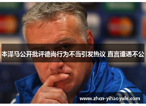 本泽马公开批评德尚行为不当引发热议 直言遭遇不公