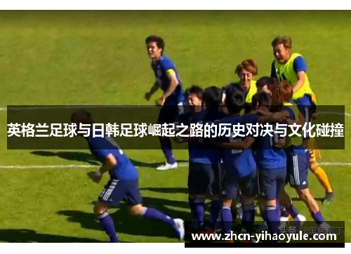 英格兰足球与日韩足球崛起之路的历史对决与文化碰撞