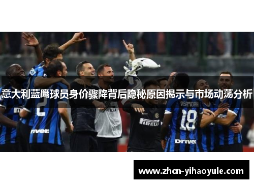 意大利蓝鹰球员身价骤降背后隐秘原因揭示与市场动荡分析