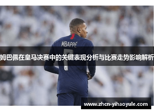 姆巴佩在皇马决赛中的关键表现分析与比赛走势影响解析