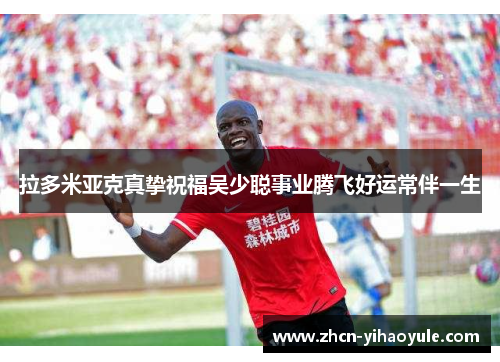 拉多米亚克真挚祝福吴少聪事业腾飞好运常伴一生