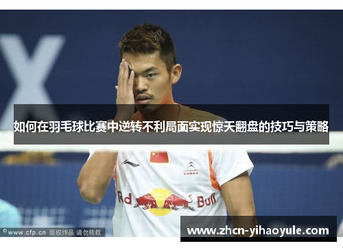 如何在羽毛球比赛中逆转不利局面实现惊天翻盘的技巧与策略