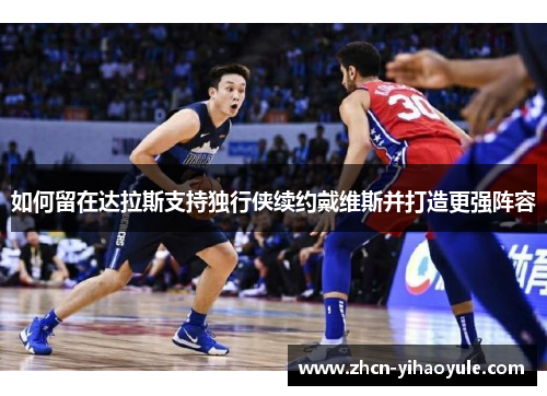 如何留在达拉斯支持独行侠续约戴维斯并打造更强阵容