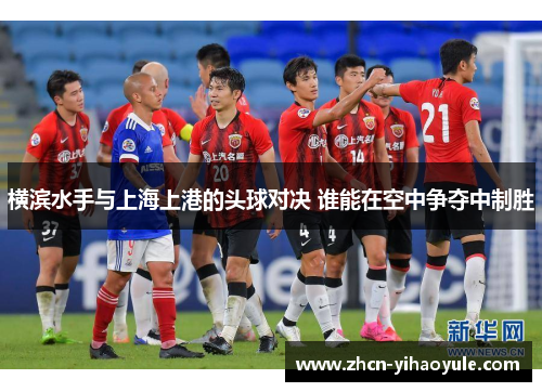 横滨水手与上海上港的头球对决 谁能在空中争夺中制胜