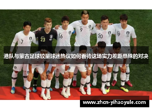 港队与蒙古足球较量球迷热议如何看待这场实力差距悬殊的对决