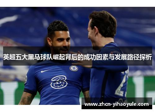 英超五大黑马球队崛起背后的成功因素与发展路径探析
