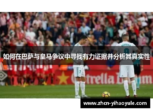 如何在巴萨与皇马争议中寻找有力证据并分析其真实性