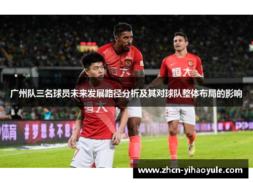 广州队三名球员未来发展路径分析及其对球队整体布局的影响