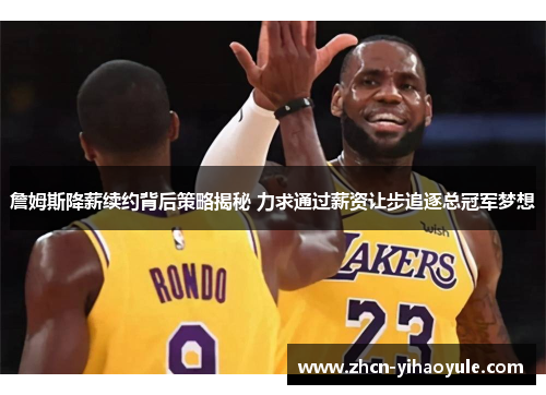 詹姆斯降薪续约背后策略揭秘 力求通过薪资让步追逐总冠军梦想
