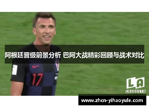 阿根廷晋级前景分析 巴阿大战精彩回顾与战术对比